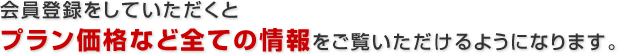 会員登録をしていただくとプラン価格など全ての情報をご覧いただけるようになります。