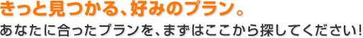 きっと見つかる、好みのプラン。あなたに合ったプランを、まずはここから探してください！