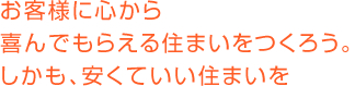お客様に心から喜んでもらえる住まいをつくろう。しかも、安くていい住まいを