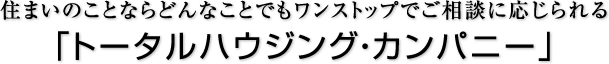 住まいのことならどんなことでもワンストップでご相談に応じられる「トータルハウジング・カンパニー」