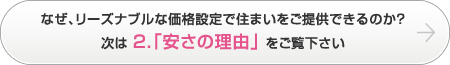 なぜ、リーズナブルな価格設定で住まいをご提供できるのか？次は2.「安さの理由」をご覧下さい