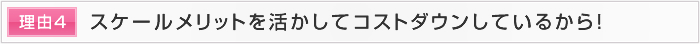 理由4 スケールメリットを活かしてコストダウンしているから！