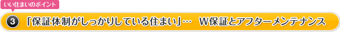 いい住まいのポイント3.「保証体制がしっかりしている住まい」…  Ｗ保証とアフターメンテナンス