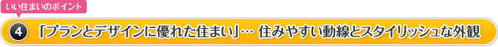 いい住まいのポイント4.「プランとデザインに優れた住まい」… 住みやすい動線とスタイリッシュな外観