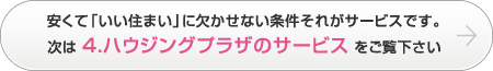 安くて「いい住まい」に欠かせない条件それがサービスです。次は4.ハウジングプラザのサービスをご覧下さい