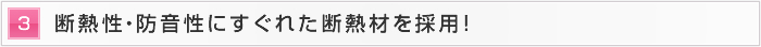 3.断熱性・防音性にすぐれた断熱材を採用！