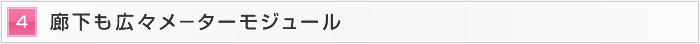 4.廊下も広々メ−ターモジュール