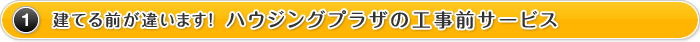 1.建てる前が違います！ ハウジングプラザの工事前サービス