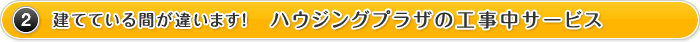 2.建てている間が違います！ハウジングプラザの工事中サービス