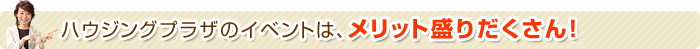 ハウジングプラザのイベントは、メリット盛りだくさん！