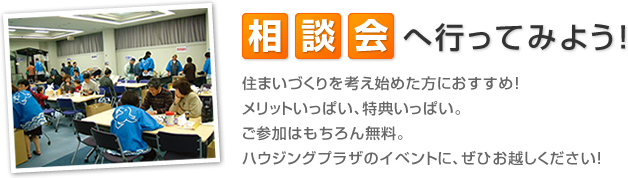 相談会へ行ってみよう！住まいづくりを考え始めた方におすすめ！メリットいっぱい、特典いっぱい。ご参加はもちろん無料。ハウジングプラザのイベントに、ぜひお越しください！