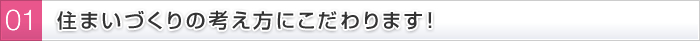 01 住まいづくりの考え方にこだわります！