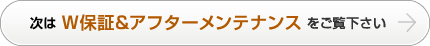 次はＷ保証＆アフターメンテナンスをご覧下さい