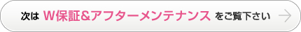 次はＷ保証＆アフターメンテナンスをご覧下さい