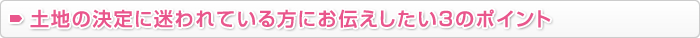 土地の決定に迷われている方にお伝えしたい３のポイント