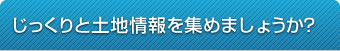 じっくりと土地情報を集めましょうか？